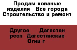 Продам кованые изделия - Все города Строительство и ремонт » Другое   . Дагестан респ.,Дагестанские Огни г.